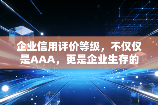 企业信用评价等级，不仅仅是AAA，更是企业生存的隐形通行证