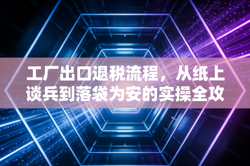 工厂出口退税流程,从纸上谈兵到落袋为安的实操全攻略