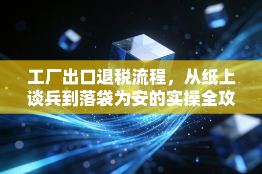 工厂出口退税流程，从纸上谈兵到落袋为安的实操全攻略