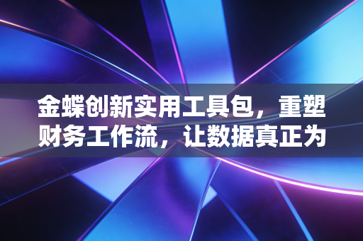 金蝶创新实用工具包，重塑财务工作流，让数据真正为企业造血