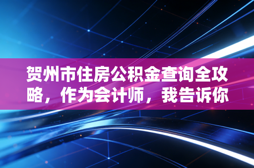 贺州市住房公积金查询全攻略,作为会计师,我告诉你如何管好这笔隐形财富