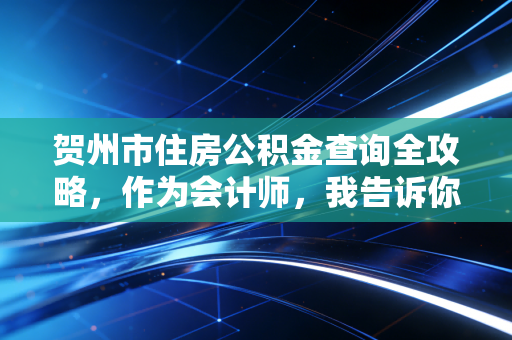 贺州市住房公积金查询全攻略，作为会计师，我告诉你如何管好这笔隐形财富