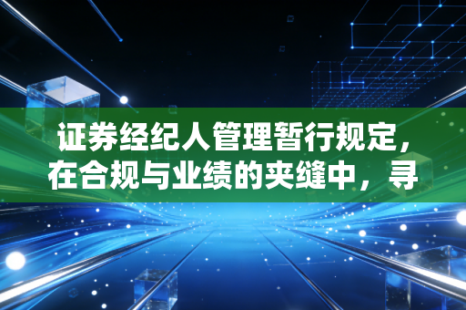 证券经纪人管理暂行规定,在合规与业绩的夹缝中,寻找经纪人的职业尊严