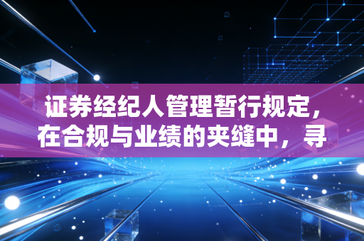 证券经纪人管理暂行规定,在合规与业绩的夹缝中,寻找经纪人的职业尊严
