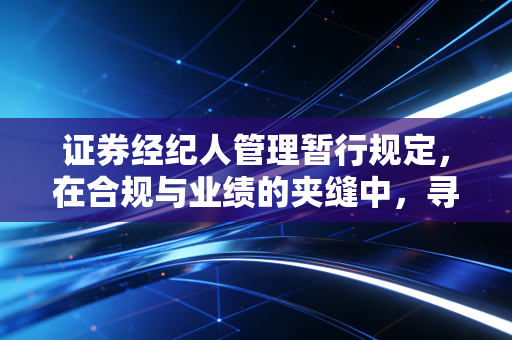证券经纪人管理暂行规定，在合规与业绩的夹缝中，寻找经纪人的职业尊严