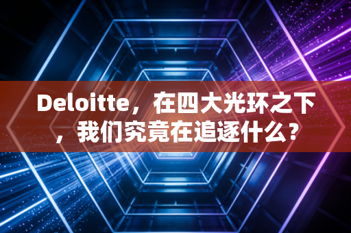 Deloitte，在四大光环之下，我们究竟在追逐什么？