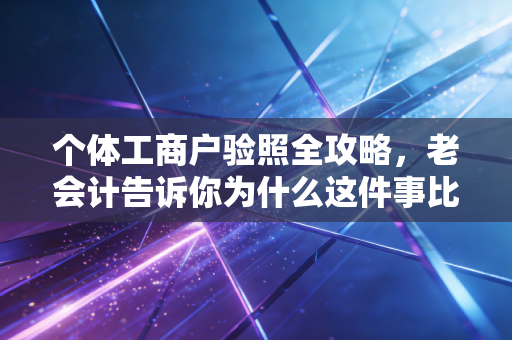 个体工商户验照全攻略,老会计告诉你为什么这件事比你想的更重要,以及如何轻松搞定
