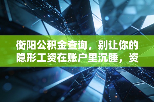 衡阳公积金查询，别让你的隐形工资在账户里沉睡，资深注会教你如何盘活这笔财富