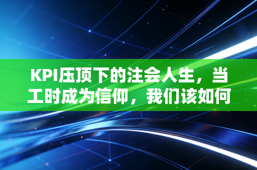 KPI压顶下的注会人生,当工时成为信仰,我们该如何突围?
