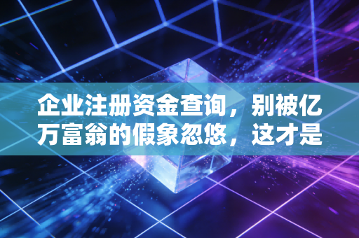 企业注册资金查询，别被亿万富翁的假象忽悠，这才是看懂公司实力的关键