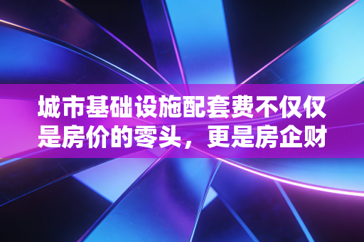 城市基础设施配套费不仅仅是房价的零头，更是房企财税处理的重头戏