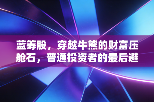 蓝筹股,穿越牛熊的财富压舱石,普通投资者的最后避风港?