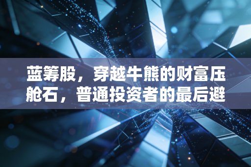 蓝筹股，穿越牛熊的财富压舱石，普通投资者的最后避风港？