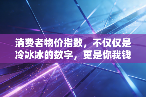消费者物价指数,不仅仅是冷冰冰的数字,更是你我钱包的体温计