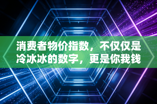 消费者物价指数,不仅仅是冷冰冰的数字,更是你我钱包的体温计