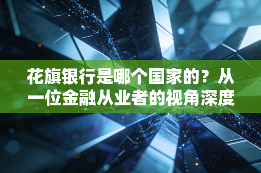 花旗银行是哪个国家的？从一位金融从业者的视角深度解析这家美国老牌银行