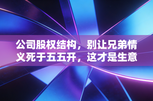 公司股权结构,别让兄弟情义死于五五开,这才是生意的底层逻辑