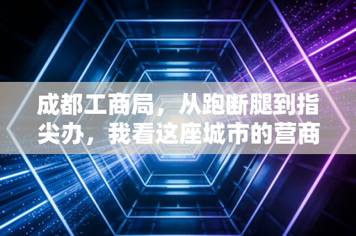 成都工商局，从跑断腿到指尖办，我看这座城市的营商环境变迁