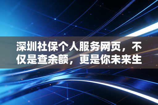深圳社保个人服务网页,不仅是查余额,更是你未来生活的数字账本