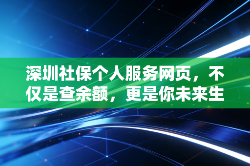 深圳社保个人服务网页,不仅是查余额,更是你未来生活的数字账本