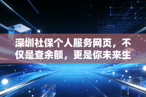 深圳社保个人服务网页，不仅是查余额，更是你未来生活的数字账本