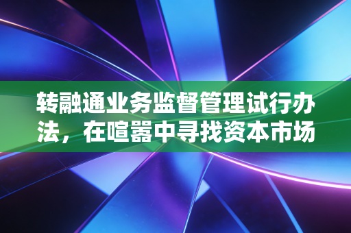 转融通业务监督管理试行办法,在喧嚣中寻找资本市场的平衡点