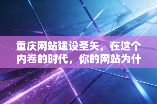重庆网站建设圣矢,在这个内卷的时代,你的网站为什么总是缺口气?