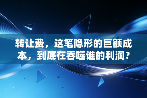 转让费，这笔隐形的巨额成本，到底在吞噬谁的利润？——一位资深CPA的深度剖析