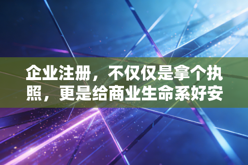 企业注册，不仅仅是拿个执照，更是给商业生命系好安全带