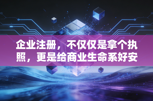 企业注册，不仅仅是拿个执照，更是给商业生命系好安全带