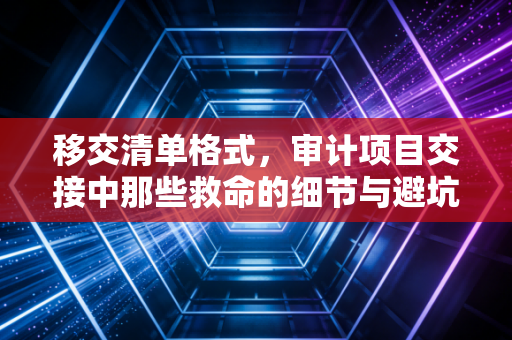 移交清单格式，审计项目交接中那些救命的细节与避坑指南