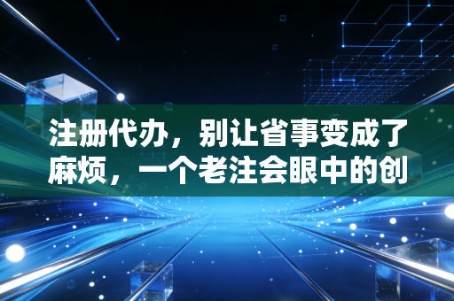 注册代办,别让省事变成了麻烦,一个老注会眼中的创业第一课
