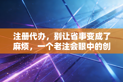 注册代办，别让省事变成了麻烦，一个老注会眼中的创业第一课