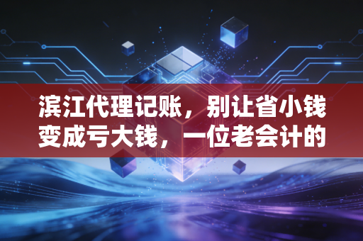 滨江代理记账，别让省小钱变成亏大钱，一位老会计的掏心窝子话