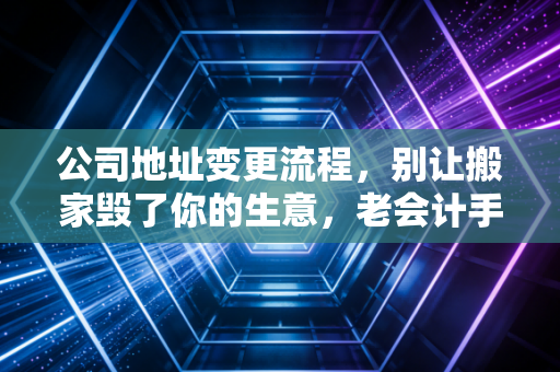 公司地址变更流程,别让搬家毁了你的生意,老会计手把手教你避坑