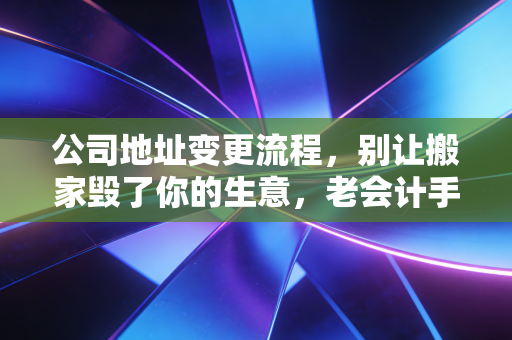 公司地址变更流程,别让搬家毁了你的生意,老会计手把手教你避坑