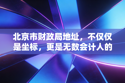 北京市财政局地址，不仅仅是坐标，更是无数会计人的职业灯塔与进阶指南