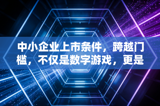 中小企业上市条件，跨越门槛，不仅是数字游戏，更是生存法则