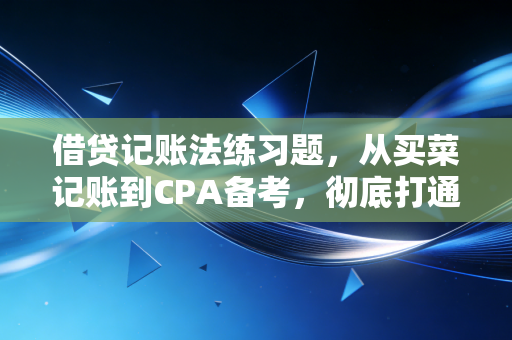 借贷记账法练习题,从买菜记账到CPA备考,彻底打通你的会计逻辑