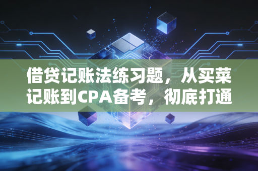 借贷记账法练习题，从买菜记账到CPA备考，彻底打通你的会计逻辑