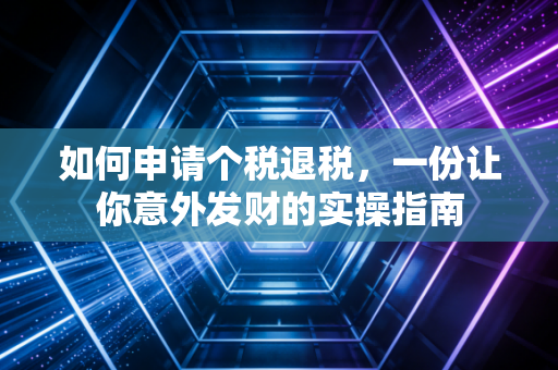如何申请个税退税,一份让你意外发财的实操指南