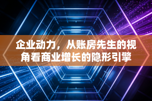 企业动力，从账房先生的视角看商业增长的隐形引擎