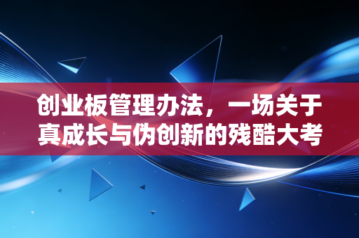 创业板管理办法,一场关于真成长与伪创新的残酷大考