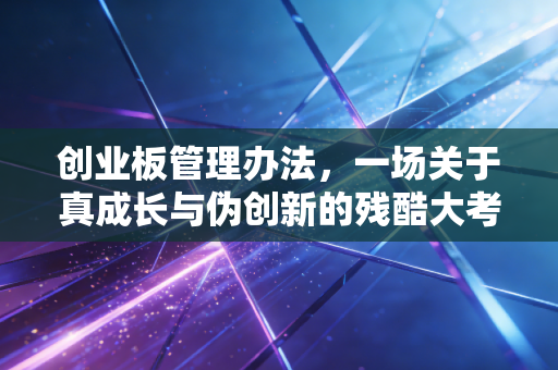 创业板管理办法,一场关于真成长与伪创新的残酷大考