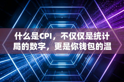 什么是CPI，不仅仅是统计局的数字，更是你钱包的温度计