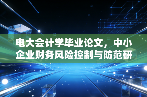 电大会计学毕业论文,中小企业财务风险控制与防范研究——基于某制造企业的案例分析