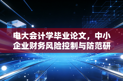 电大会计学毕业论文，中小企业财务风险控制与防范研究——基于某制造企业的案例分析