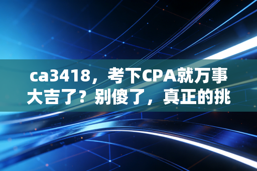 ca3418，考下CPA就万事大吉了？别傻了，真正的挑战在拿证之后才刚刚开始