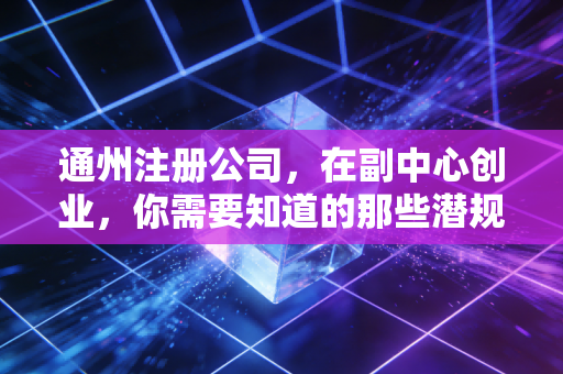 通州注册公司，在副中心创业，你需要知道的那些潜规则与红利