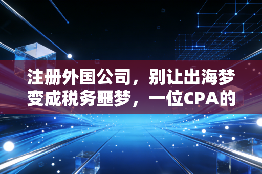 注册外国公司，别让出海梦变成税务噩梦，一位CPA的真心话